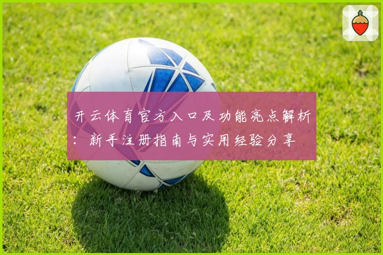 开云体育官方入口及功能亮点解析：新手注册指南与实用经验分享