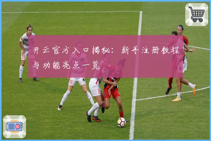 开云官方入口揭秘：新手注册教程与功能亮点一览
