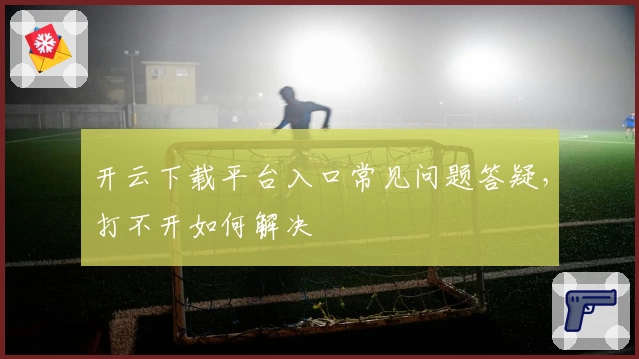 开云下载平台入口常见问题答疑，打不开如何解决