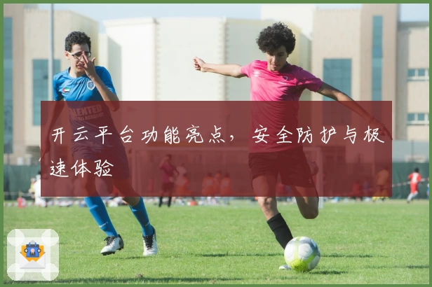 开云平台功能亮点，安全防护与极速体验