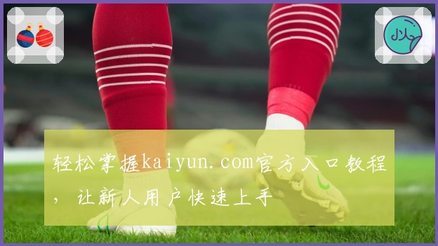 轻松掌握kaiyun.com官方入口教程，让新人用户快速上手