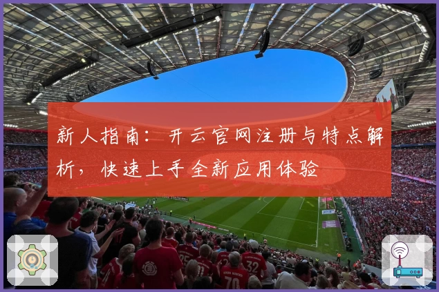 新人指南：开云官网注册与特点解析，快速上手全新应用体验