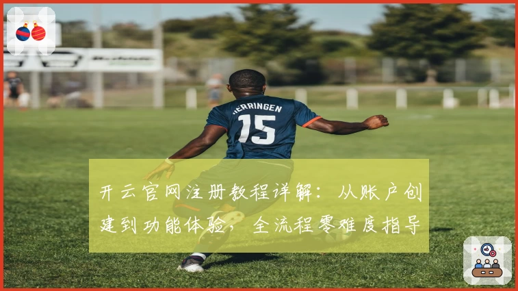 开云官网注册教程详解:从账户创建到功能体验,全流程零难度指导