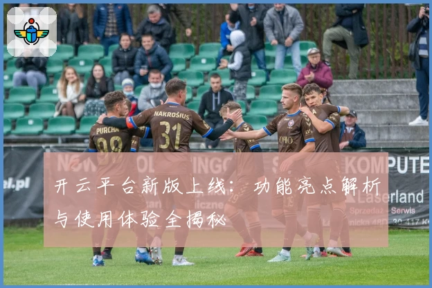 开云平台新版上线：功能亮点解析与使用体验全揭秘