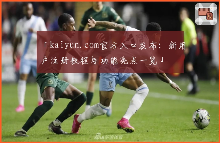 「kaiyun.com官方入口发布：新用户注册教程与功能亮点一览」