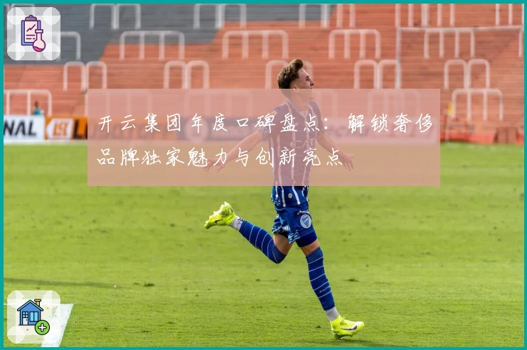 开云集团年度口碑盘点：解锁奢侈品牌独家魅力与创新亮点