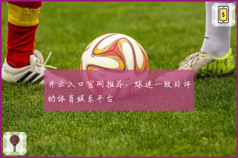 开云入口官网推荐，球迷一致好评的体育娱乐平台