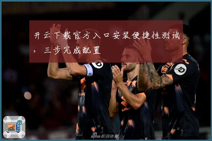 开云下载官方入口安装便捷性测试，三步完成配置