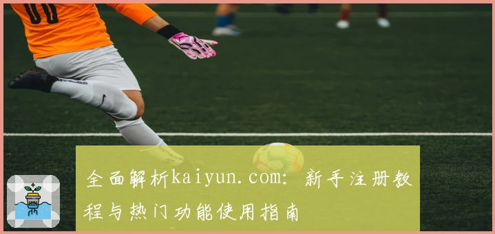 全面解析kaiyun.com：新手注册教程与热门功能使用指南
