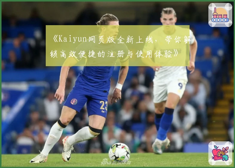 《Kaiyun网页版全新上线，带你解锁高效便捷的注册与使用体验》