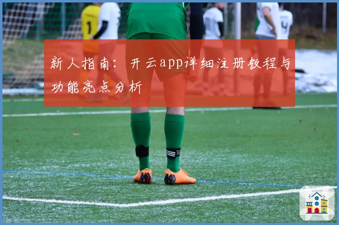 新人指南：开云app详细注册教程与功能亮点分析