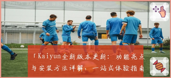 「Kaiyun全新版本更新：功能亮点与安装方法详解，一站式体验指南」