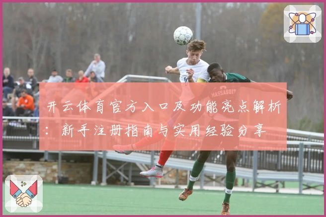 开云体育官方入口及功能亮点解析：新手注册指南与实用经验分享
