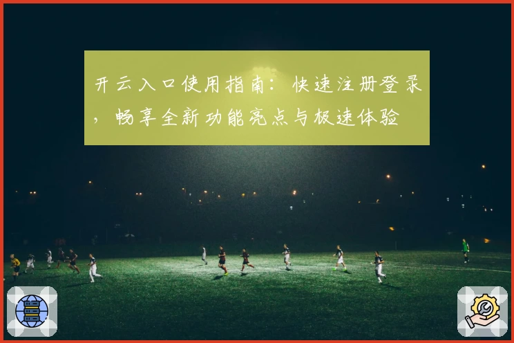 开云入口使用指南：快速注册登录，畅享全新功能亮点与极速体验