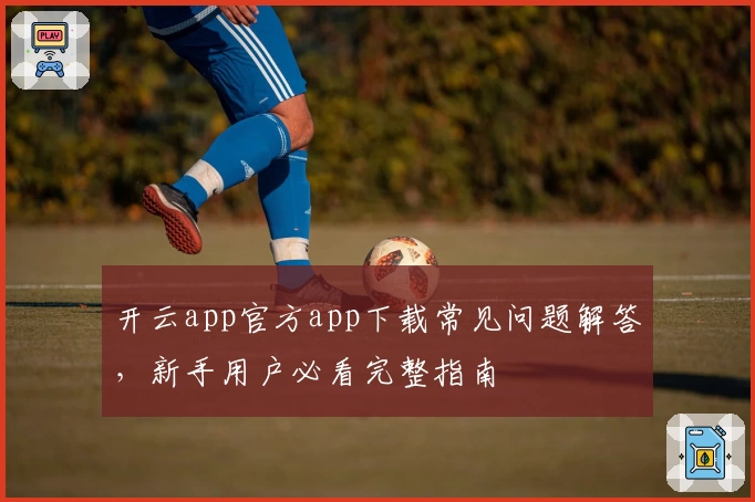 开云app官方app下载常见问题解答，新手用户必看完整指南
