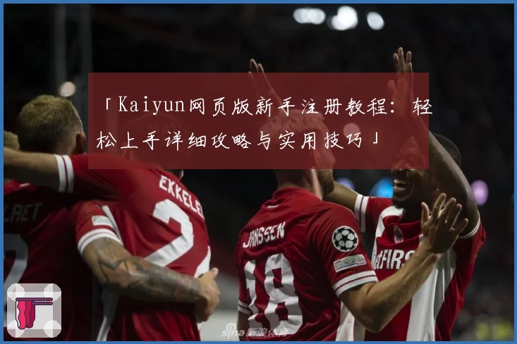 「Kaiyun网页版新手注册教程：轻松上手详细攻略与实用技巧」