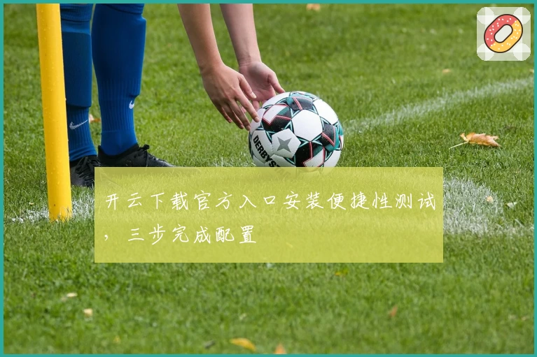 开云下载官方入口安装便捷性测试，三步完成配置