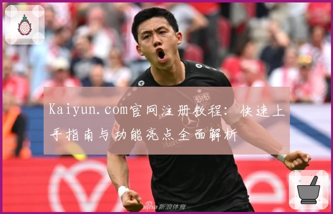 Kaiyun.com官网注册教程:快速上手指南与功能亮点全面解析