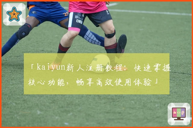 「kaiyun新人注册教程：快速掌握核心功能，畅享高效使用体验」