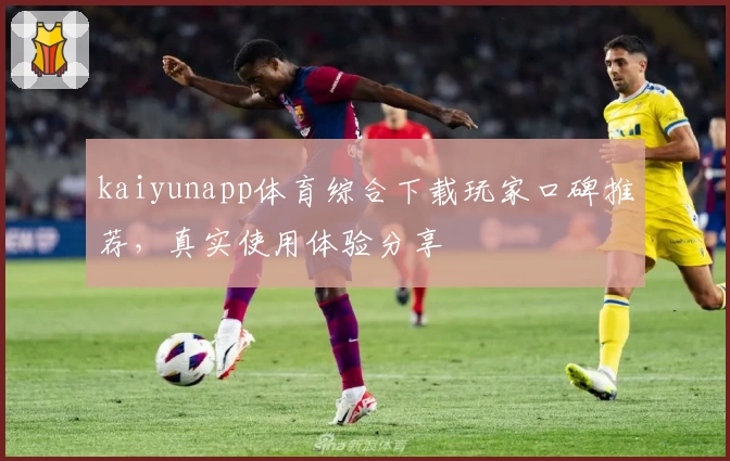 kaiyunapp体育综合下载玩家口碑推荐，真实使用体验分享