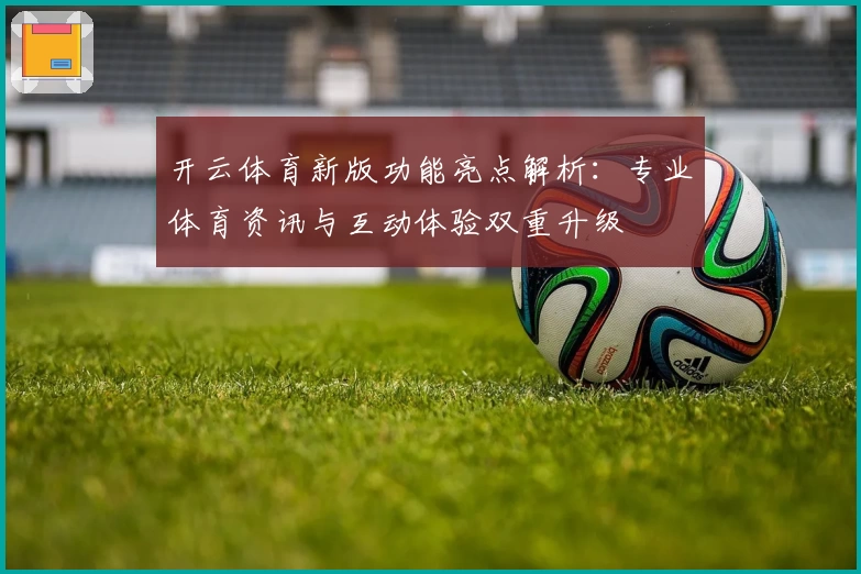 开云体育新版功能亮点解析：专业体育资讯与互动体验双重升级