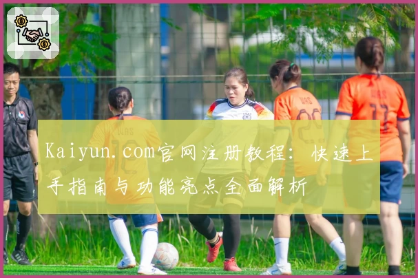 Kaiyun.com官网注册教程：快速上手指南与功能亮点全面解析