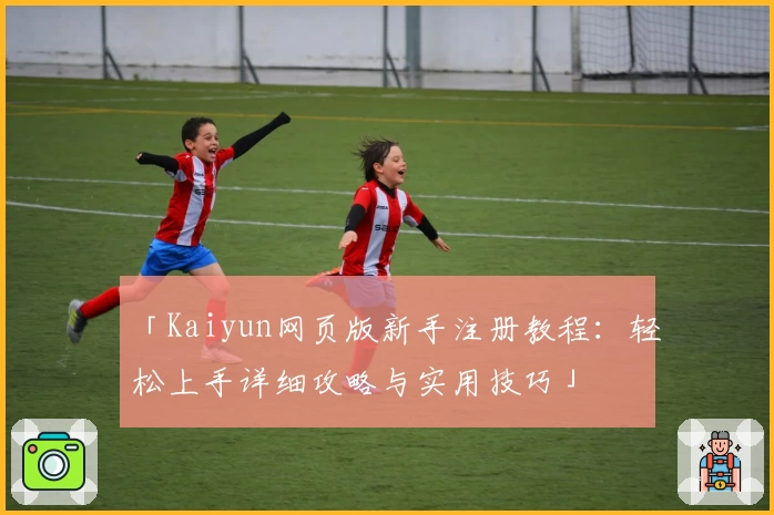 「Kaiyun网页版新手注册教程：轻松上手详细攻略与实用技巧」