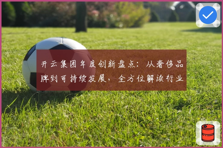 开云集团年度创新盘点:从奢侈品牌到可持续发展,全方位解读行业领导者