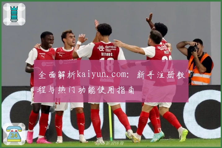全面解析kaiyun.com：新手注册教程与热门功能使用指南