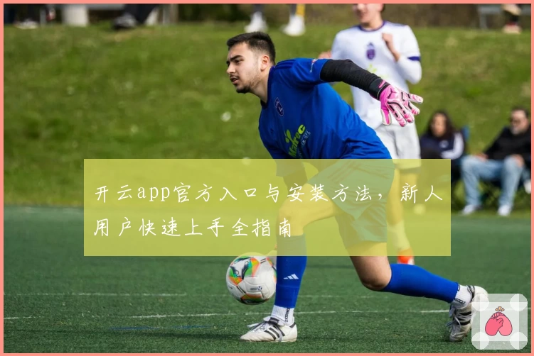 开云app官方入口与安装方法，新人用户快速上手全指南