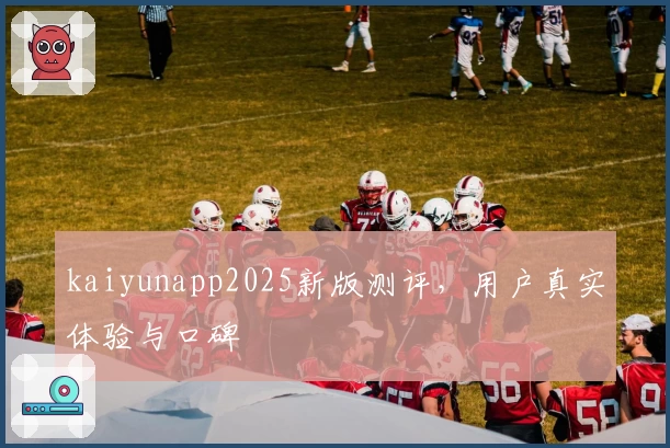 kaiyunapp2025新版测评，用户真实体验与口碑