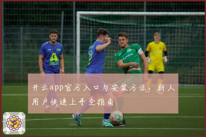 开云app官方入口与安装方法，新人用户快速上手全指南