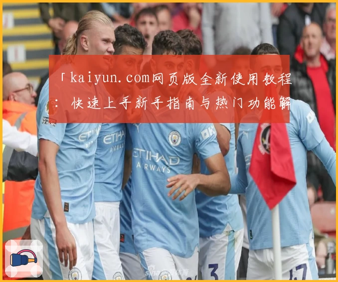 「kaiyun.com网页版全新使用教程：快速上手新手指南与热门功能解析」